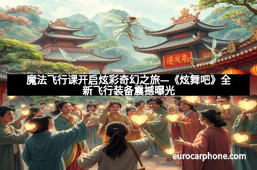 魔法飞行课开启炫彩奇幻之旅—《炫舞吧》全新飞行装备震撼曝光