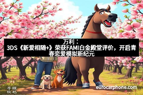 万利：3DS《新爱相随+》荣获FAMI白金殿堂评价，开启青春恋爱模拟新纪元